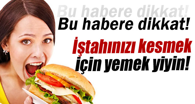 İştahınızı kesmek için yemek yiyin!