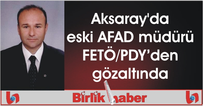 Aksaray’da eski AFAD müdürü FETÖ/PDY’den gözaltında