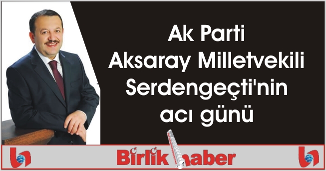 Ak Parti Aksaray Milletvekili Serdengeçti’nin acı günü