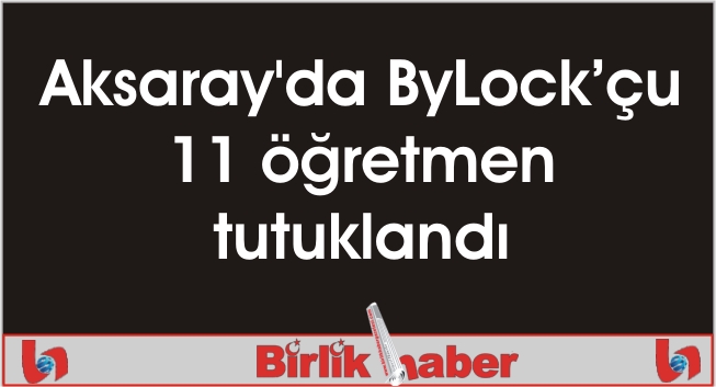 Aksaray’da ByLock’çu 11 öğretmen tutuklandı