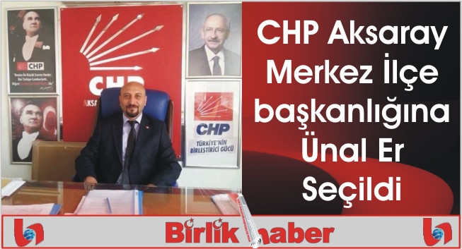CHP Aksaray Merkez İlçe başkanlığına Ünal Er Seçildi