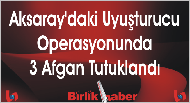 Aksaray’daki Uyuşturucu Operasyonunda 3 Afgan Tutuklandı