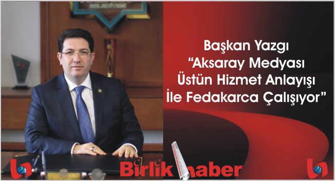 Başkan Yazgı “Aksaray Medyası Üstün Hizmet Anlayışı İle Fedakarca Çalışıyor”