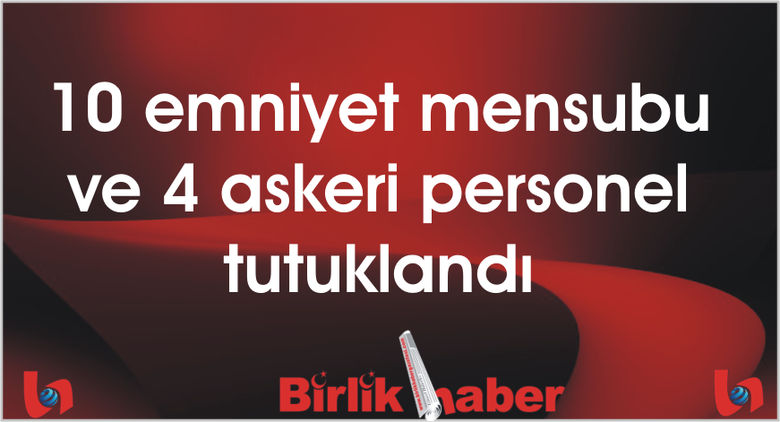10 emniyet mensubu ve 4 askeri personel tutuklandı