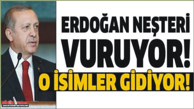 Erdoğan neşteri vuruyor!.. O isimler gidiyor!