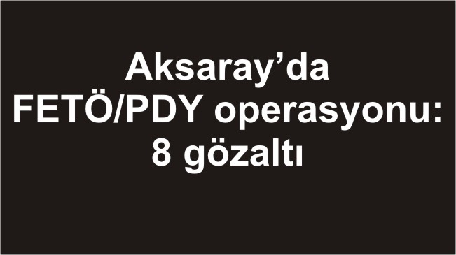 Aksaray’da FETÖ/PDY operasyonu: 8 gözaltı