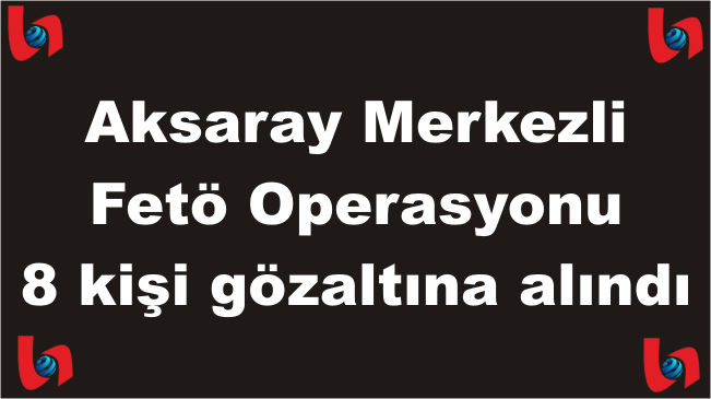 Aksaray Merkezli Fetö Operasyonu 8 şüpheli gözaltına alındı