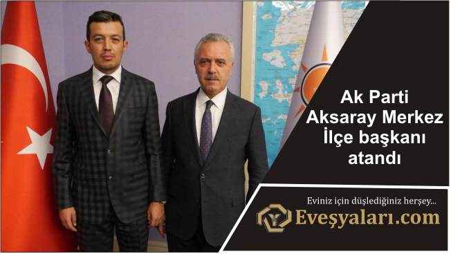 Ak Parti Aksaray Merkez İlçe başkanı atandı