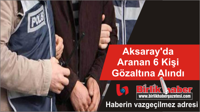 Aksaray’da Aranan 6 Kişi Gözaltına Alındı