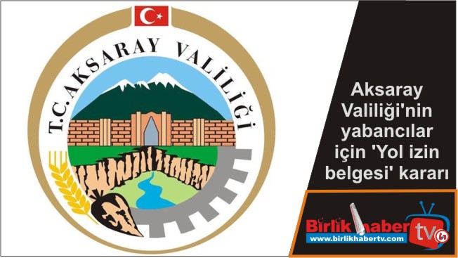 Aksaray Valiliği’nin yabancılar için ‘Yol izin belgesi’ kararı