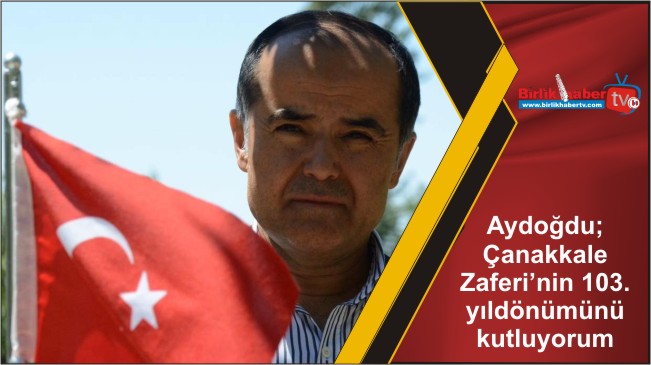 Aydoğdu; Çanakkale Zaferi’nin 103. yıldönümünü kutluyorum