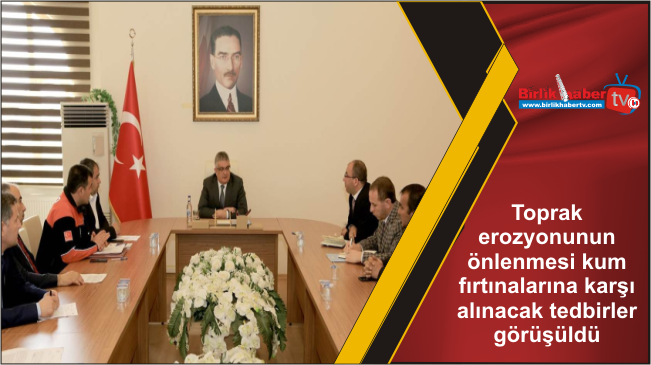 Toprak erozyonunun önlenmesi kum fırtınalarına karşı alınacak tedbirler görüşüldü