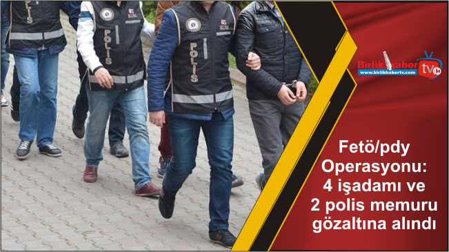 Fetö/pdy Operasyonu: 4 işadamı ve 2 polis memuru gözaltına alındı