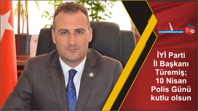 İYİ Parti İl Başkanı Türemiş; 10 Nisan Polis Günü kutlu olsun
