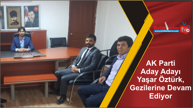 AK Parti Aday Adayı Yaşar Öztürk, Gezilerine Devam Ediyor