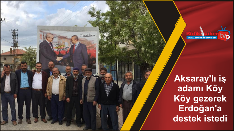 Aksaray’lı iş adamı Köy Köy gezerek Erdoğan’a destek istedi