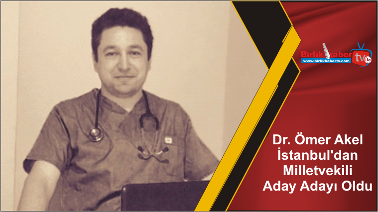 Dr. Ömer Akel İstanbul’dan Milletvekili Aday Adayı Oldu