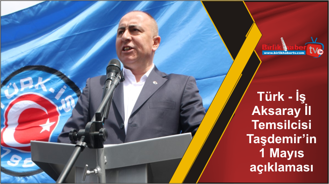 Türk – İş  Aksaray İl  Temsilcisi Taşdemir’in 1 Mayıs  açıklaması
