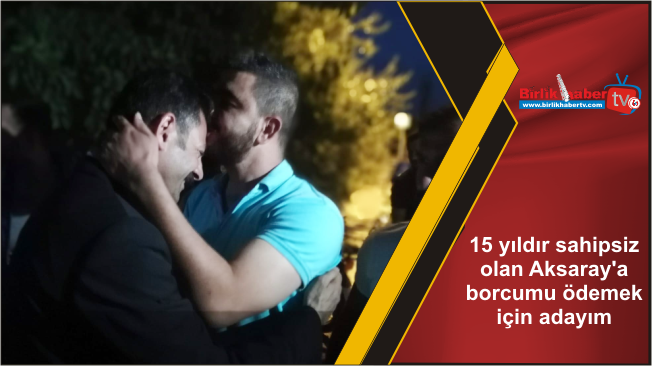 15 yıldır sahipsiz olan Aksaray’a borcumu ödemek için adayım