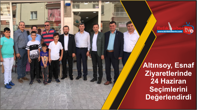 Altınsoy, Esnaf Ziyaretlerinde 24 Haziran Seçimlerini Değerlendirdi