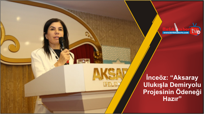 İnceöz: “Aksaray-Ulukışla Demiryolu Projesinin Ödeneği Hazır”