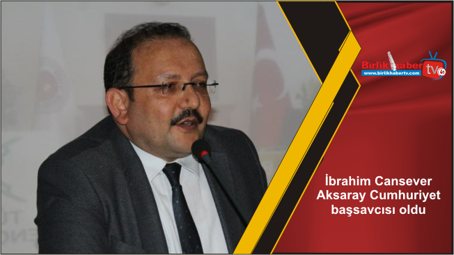 İbrahim Cansever Aksaray Cumhuriyet başsavcısı oldu