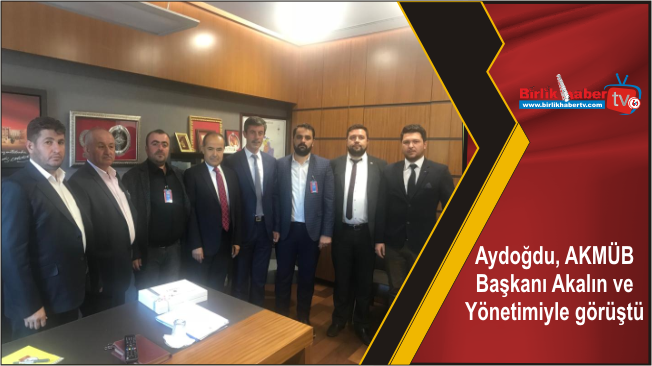Aydoğdu, AKMÜB Başkanı Akalın ve Yönetimiyle görüştü