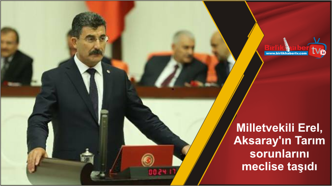 Milletvekili Erel, Aksaray’ın Tarım sorunlarını meclise taşıdı