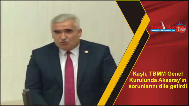 Kaşlı, TBMM Genel Kurulunda Aksaray’ın sorunlarını dile getirdi
