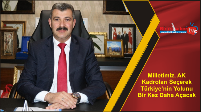 Milletimiz, AK Kadroları Seçerek Türkiye’nin Yolunu Bir Kez Daha Açacak