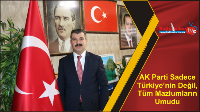 AK Parti Sadece Türkiye’nin Değil, Tüm Mazlumların Umudu