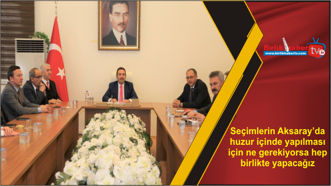 Seçimlerin Aksaray’da huzur içinde yapılması için ne gerekiyorsa hep birlikte yapacağız