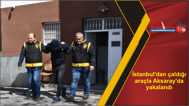 İstanbul’dan çaldığı araçla Aksaray’da yakalandı