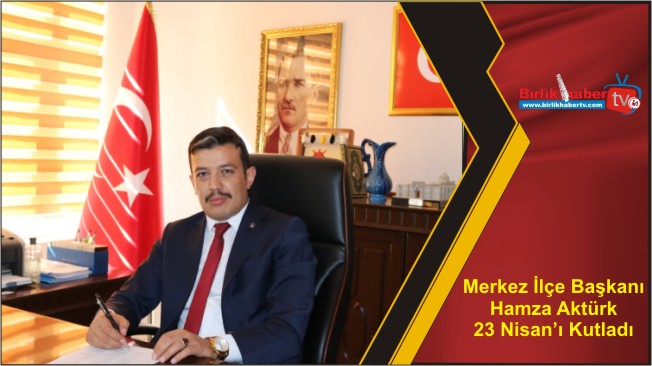 Merkez İlçe Başkanı Aktürk 23 Nisan’ı Kutladı