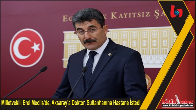 Milletvekili Erel Meclis’de, Aksaray’a Doktor, Sultanhanına Hastane İstedi