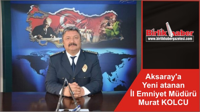 Aksaray’a Yeni atanan İl Emniyet Müdürü Murat KOLCU