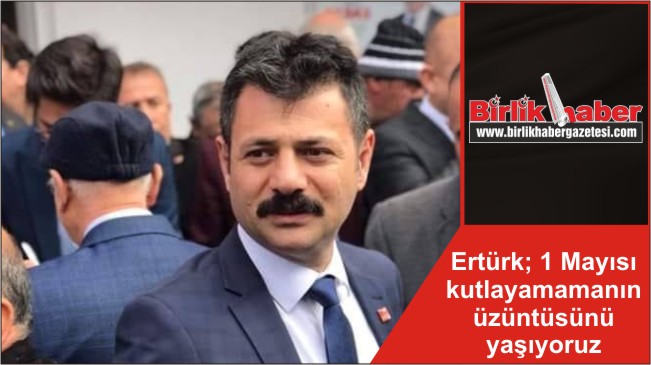 Ertürk; 1 Mayısı kutlayamamanın üzüntüsünü yaşıyoruz