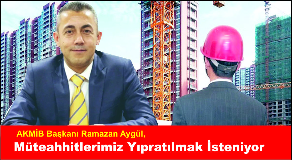 AKMİB Başkanı Aygül, Müteahhitlerimiz Yıpratılmak İsteniyor
