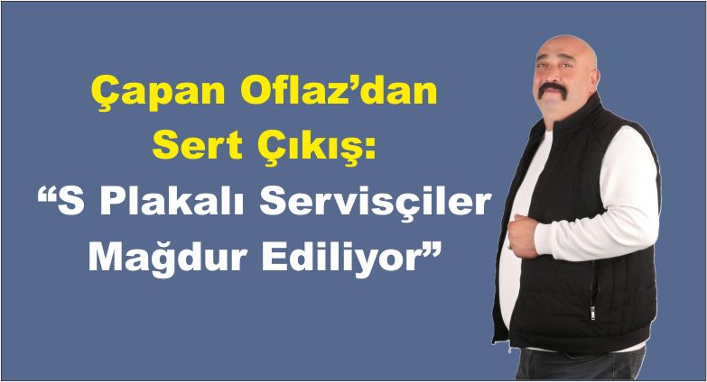 Çapan Oflaz’dan Sert Çıkış: “S Plakalı Servisçiler Mağdur Ediliyor”