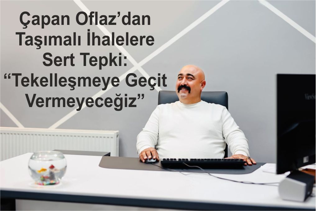 Çapan Oflaz’dan Taşımalı İhalelere Sert Tepki: “Tekelleşmeye Geçit Vermeyeceğiz”