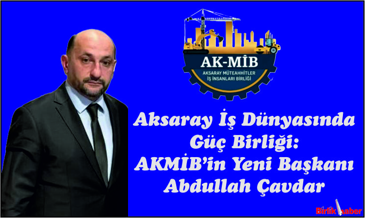 Aksaray İş Dünyasında  Güç Birliği:  AKMİB’in Yeni Başkanı  Abdullah Çavdar