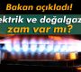 Bakan açıkladı! Elektrik ve doğalgaza zam var mı?