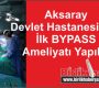 Aksaray Devlet Hastanesi’nde İlk BYPASS Ameliyatı Yapıldı