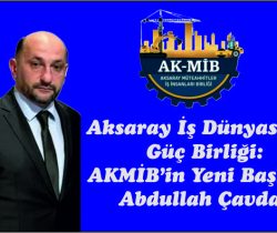 Aksaray İş Dünyasında  Güç Birliği:  AKMİB’in Yeni Başkanı  Abdullah Çavdar