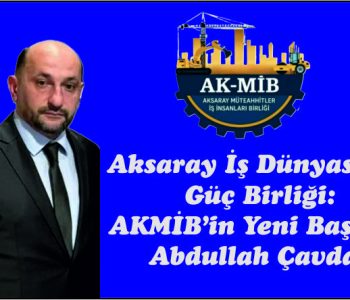 Aksaray İş Dünyasında  Güç Birliği:  AKMİB’in Yeni Başkanı  Abdullah Çavdar