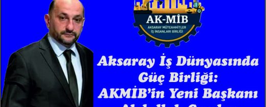 Aksaray İş Dünyasında  Güç Birliği:  AKMİB’in Yeni Başkanı  Abdullah Çavdar