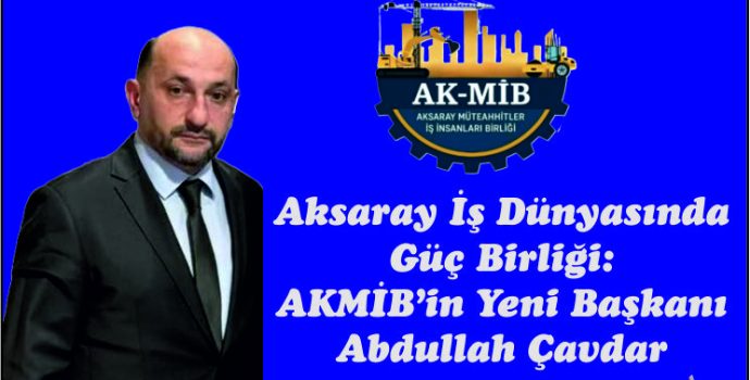 Aksaray İş Dünyasında  Güç Birliği:  AKMİB’in Yeni Başkanı  Abdullah Çavdar