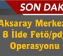 Aksaray Merkezli 8 İlde Fetö/pdy Operasyonu