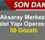 Aksaray Merkezli Paralel Yapı Operasyonu: 50 Gözaltı