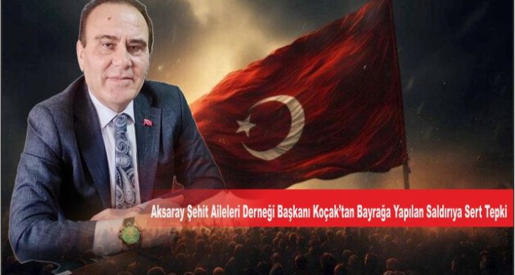Aksaray Şehit Aileleri Derneği Başkanı Koçak’tan Bayrağa Yapılan Saldırıya Sert Tepki